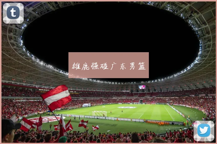 雄鹿强碰广东男篮
