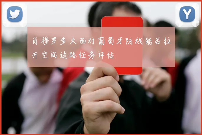 肖穆罗多夫面对葡萄牙防线能否拉开空间边路任务评估