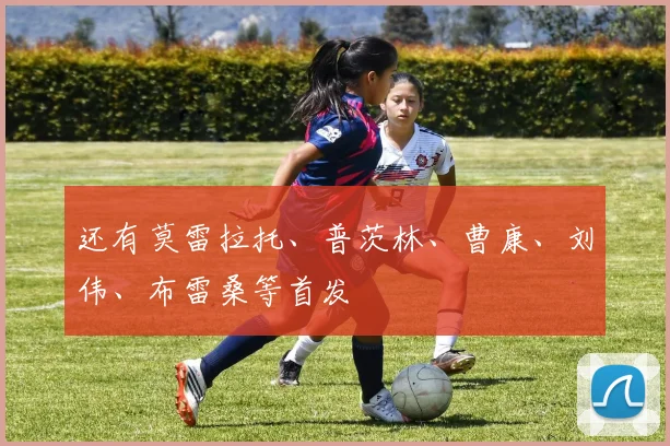 还有莫雷拉托、普茨林、曹康、刘伟、布雷桑等首发