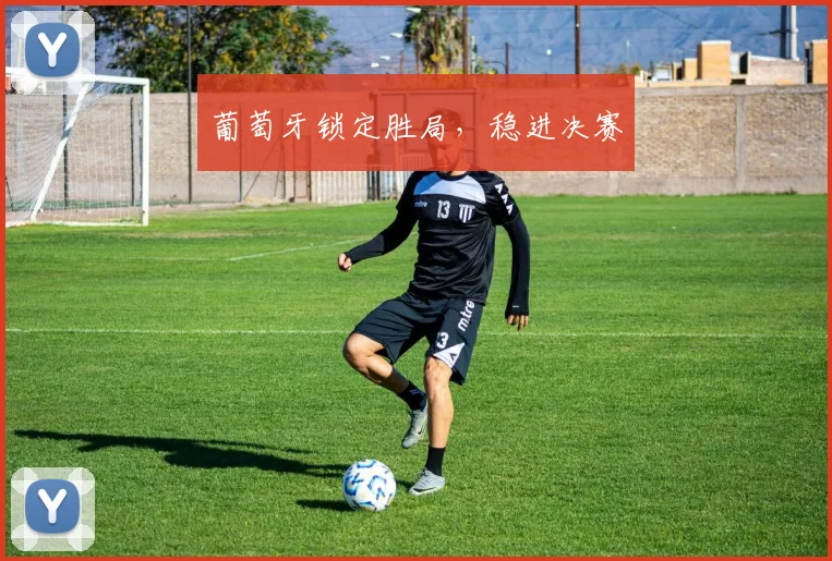 葡萄牙锁定胜局，稳进决赛