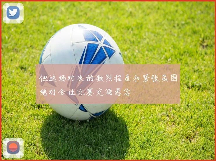 但这场对决的激烈程度和紧张氛围绝对会让比赛充满悬念