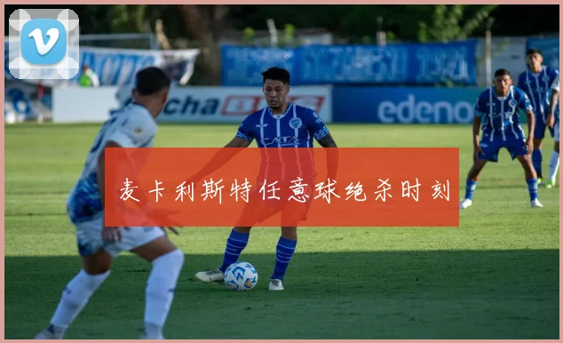 麦卡利斯特任意球绝杀时刻