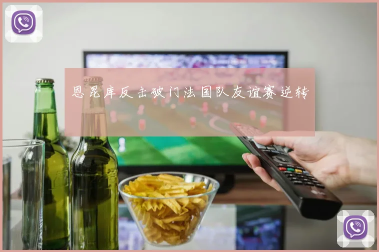 恩昆库反击破门法国队友谊赛逆转