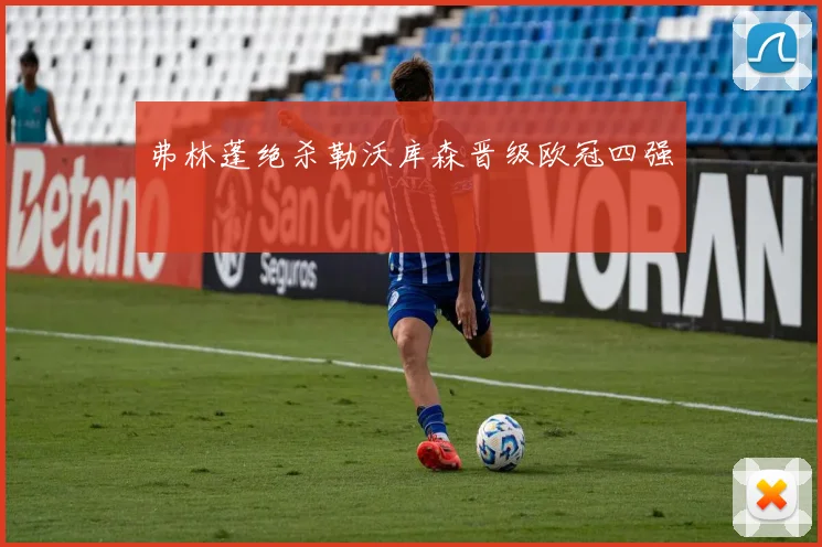 弗林蓬绝杀勒沃库森晋级欧冠四强
