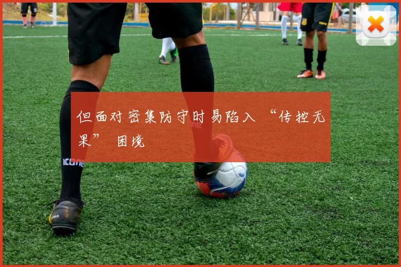 但面对密集防守时易陷入 “传控无果” 困境