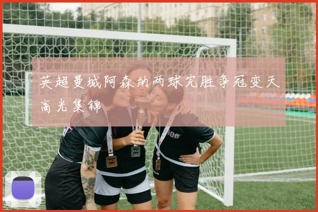 英超曼城阿森纳两球完胜争冠变天高光集锦