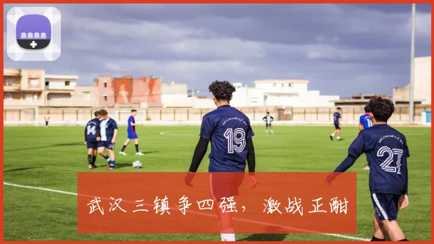 武汉三镇争四强，激战正酣