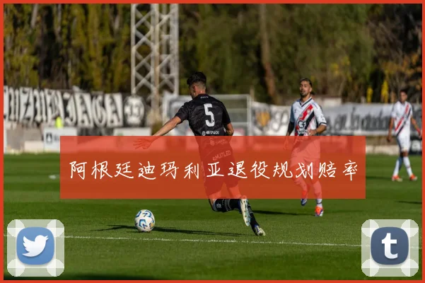 阿根廷迪玛利亚退役规划赔率