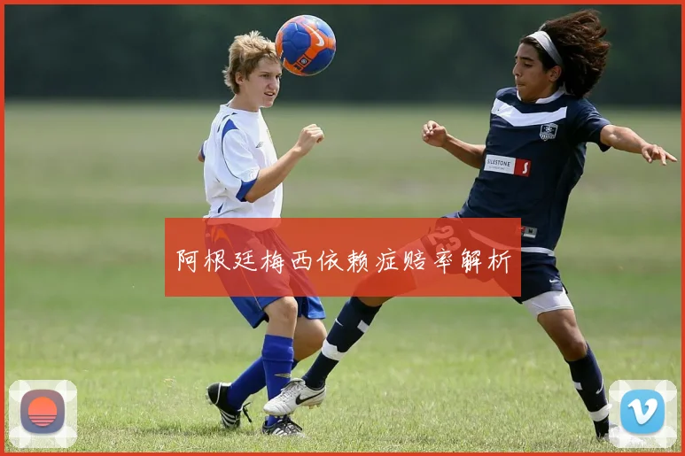 阿根廷梅西依赖症赔率解析