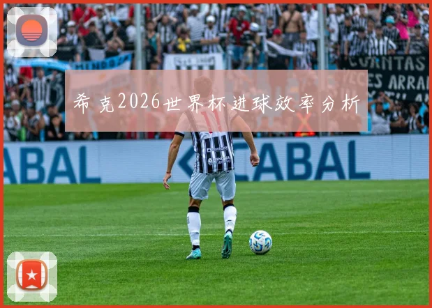 希克2026世界杯进球效率分析