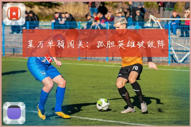 莱万单骑闯关：孤胆英雄破敌阵