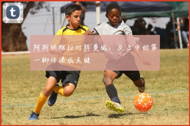 阿斯顿维拉对阵曼城，反击中的第一脚传递成关键