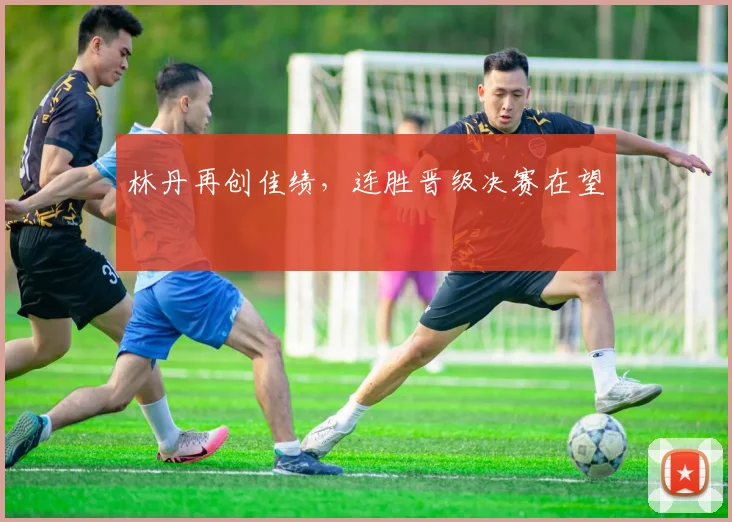 林丹再创佳绩，连胜晋级决赛在望