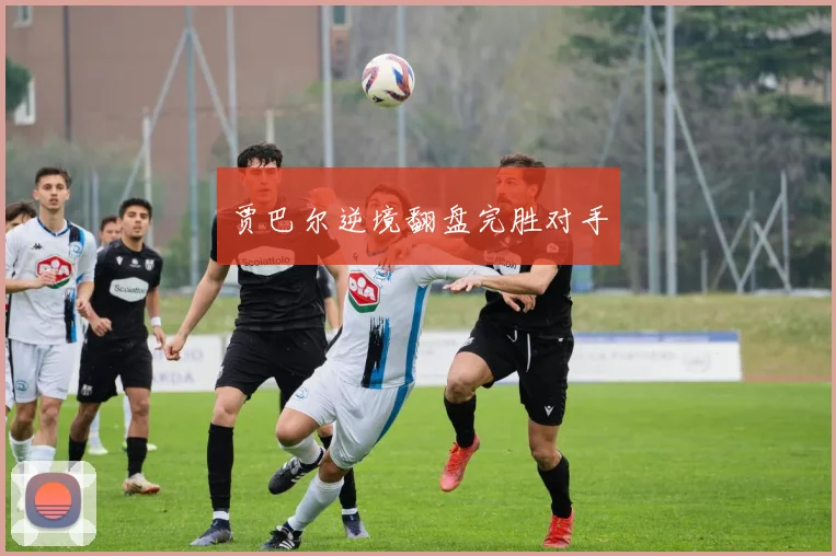 贾巴尔逆境翻盘完胜对手