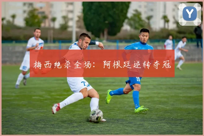 梅西绝杀全场：阿根廷逆转夺冠
