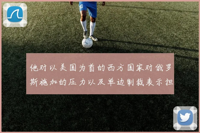 他对以美国为首的西方国家对俄罗斯施加的压力以及单边制裁表示担忧