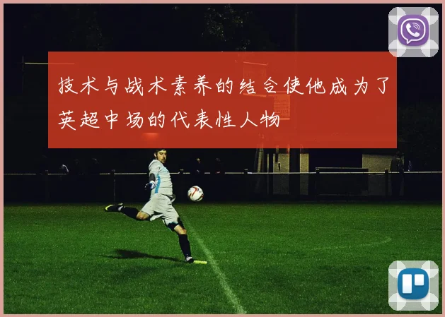 技术与战术素养的结合使他成为了英超中场的代表性人物