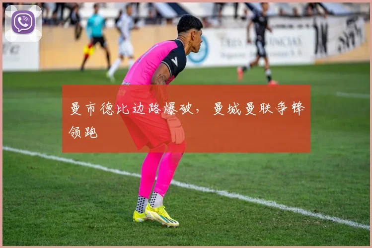 曼市德比边路爆破，曼城曼联争锋领跑