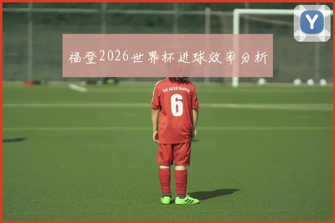 福登2026世界杯进球效率分析