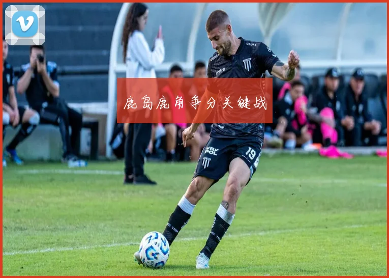 鹿岛鹿角争分关键战
