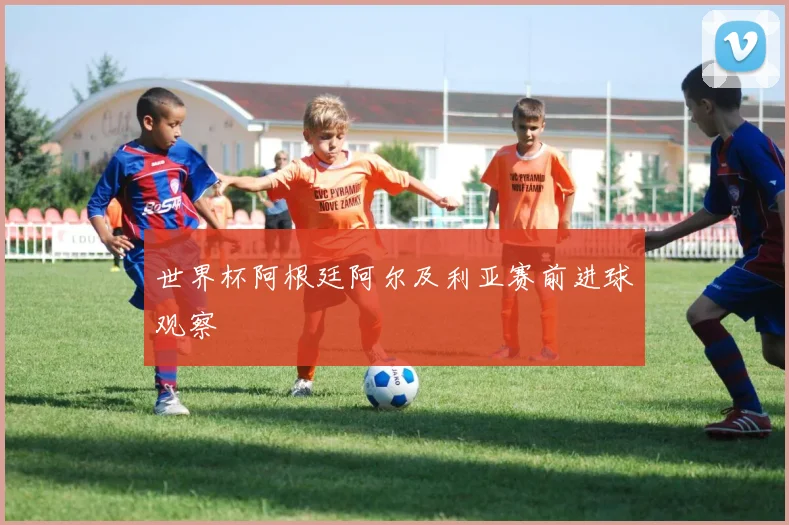 世界杯阿根廷阿尔及利亚赛前进球观察