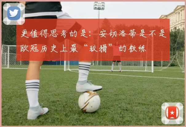 更值得思考的是：安切洛蒂是不是欧冠历史上最“狡猾”的教练