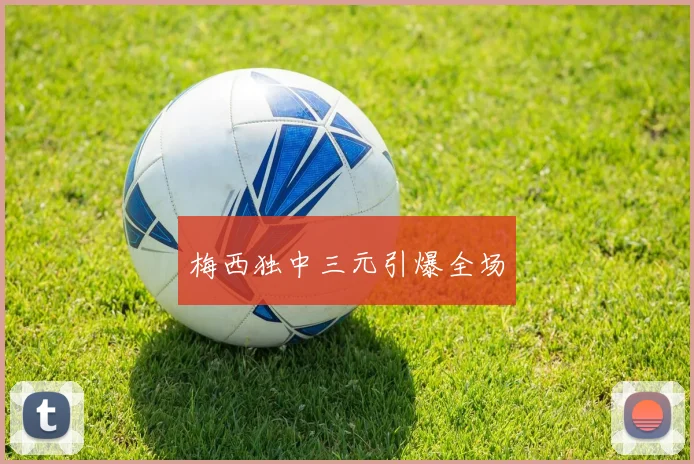 梅西独中三元引爆全场