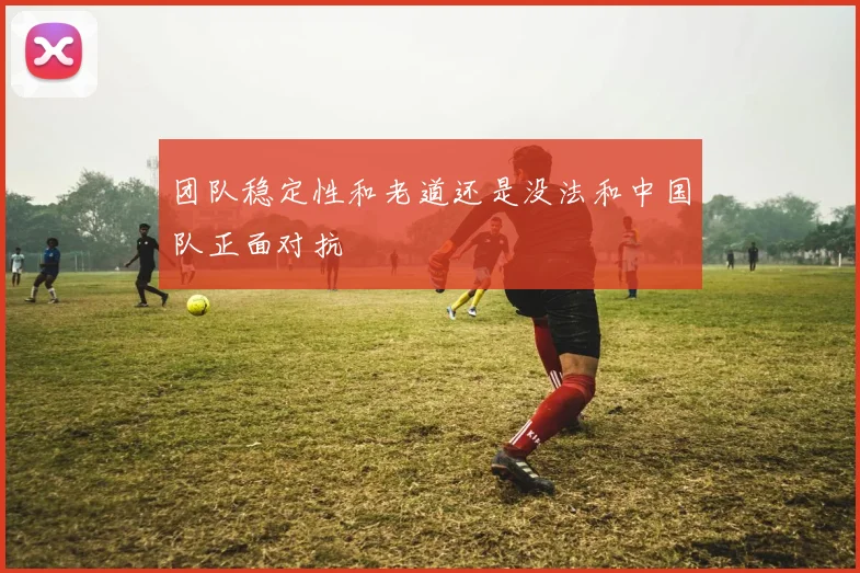 团队稳定性和老道还是没法和中国队正面对抗