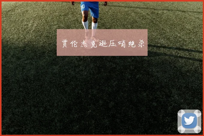 贾伦杰克逊压哨绝杀