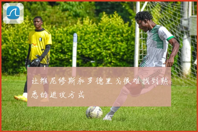 让维尼修斯和罗德里戈很难找到熟悉的进攻方式
