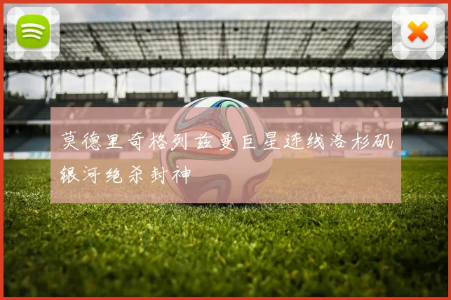 莫德里奇格列兹曼巨星连线洛杉矶银河绝杀封神