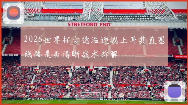 2026世界杯古德温迎战土耳其直塞线路是否清晰战术拆解