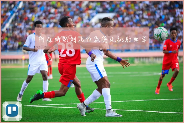 阿森纳热刺北伦敦德比挑射绝杀