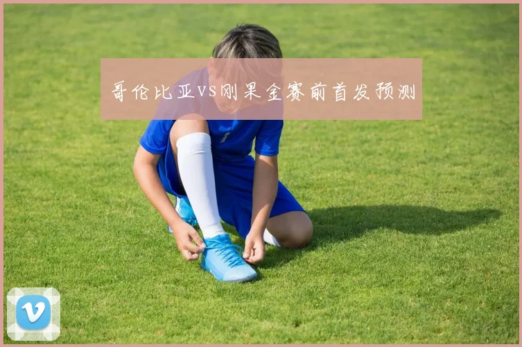 哥伦比亚vs刚果金赛前首发预测