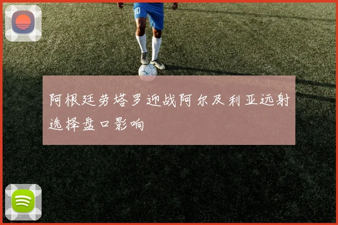 阿根廷劳塔罗迎战阿尔及利亚远射选择盘口影响