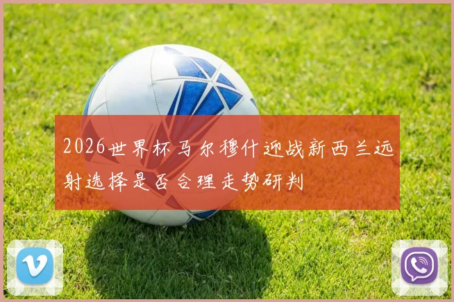 2026世界杯马尔穆什迎战新西兰远射选择是否合理走势研判