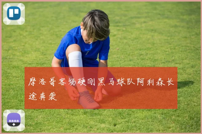 摩洛哥客场硬刚黑马球队阿利森长途奔袭