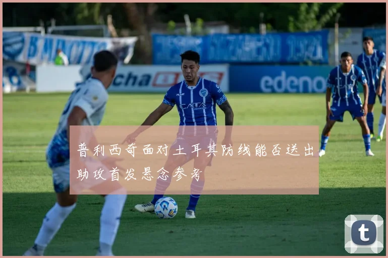 普利西奇面对土耳其防线能否送出助攻首发悬念参考