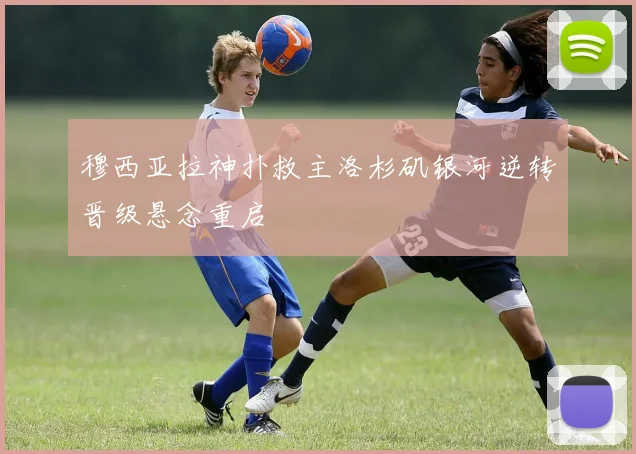 穆西亚拉神扑救主洛杉矶银河逆转晋级悬念重启