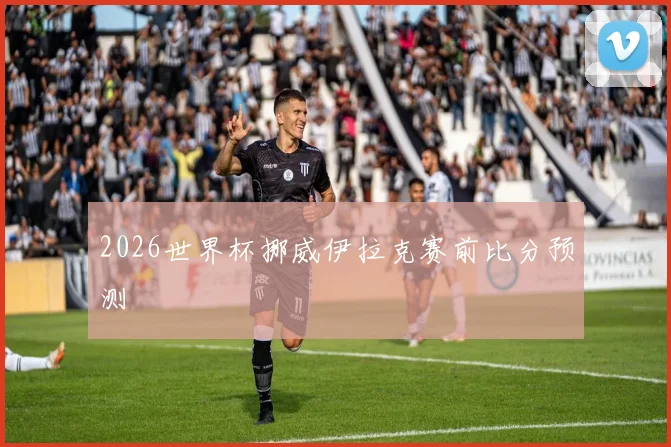 2026世界杯挪威伊拉克赛前比分预测