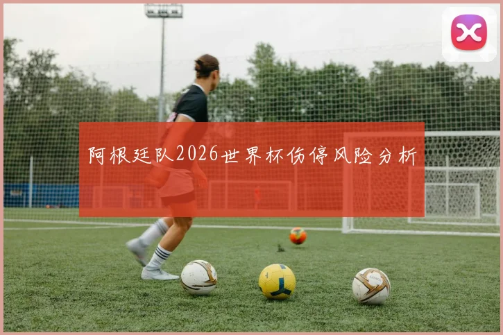 阿根廷队2026世界杯伤停风险分析