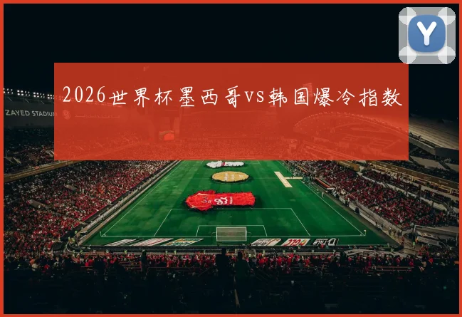 2026世界杯墨西哥vs韩国爆冷指数