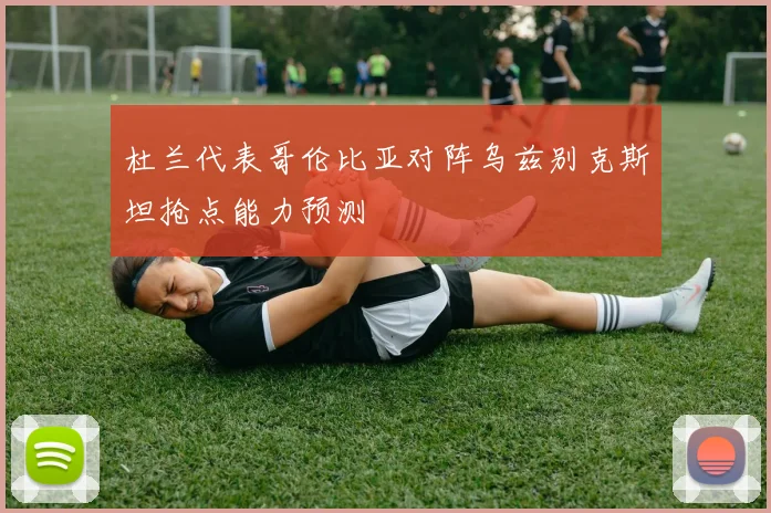 杜兰代表哥伦比亚对阵乌兹别克斯坦抢点能力预测