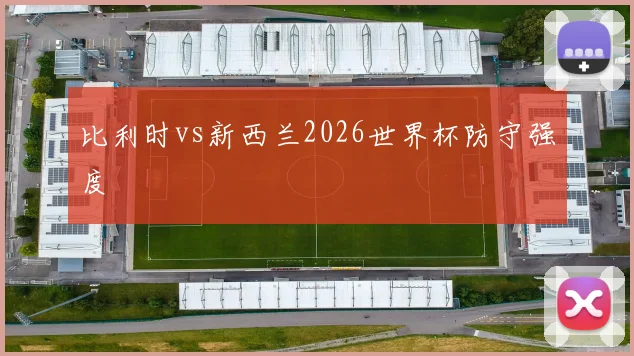 比利时vs新西兰2026世界杯防守强度