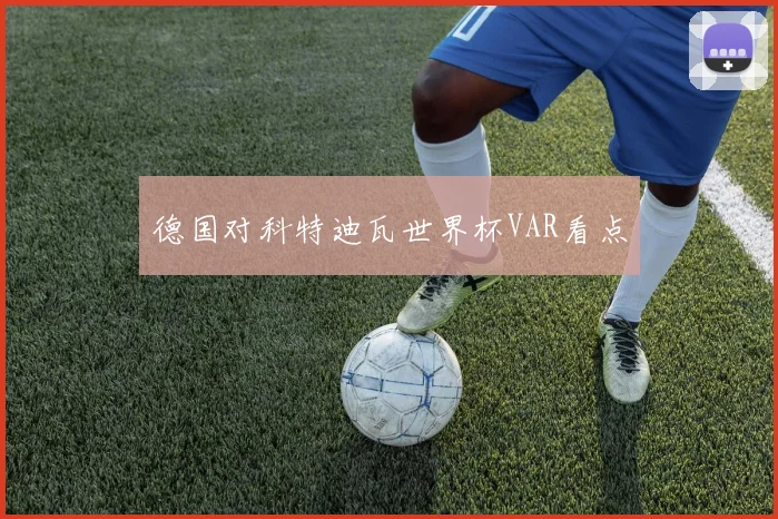 德国对科特迪瓦世界杯VAR看点