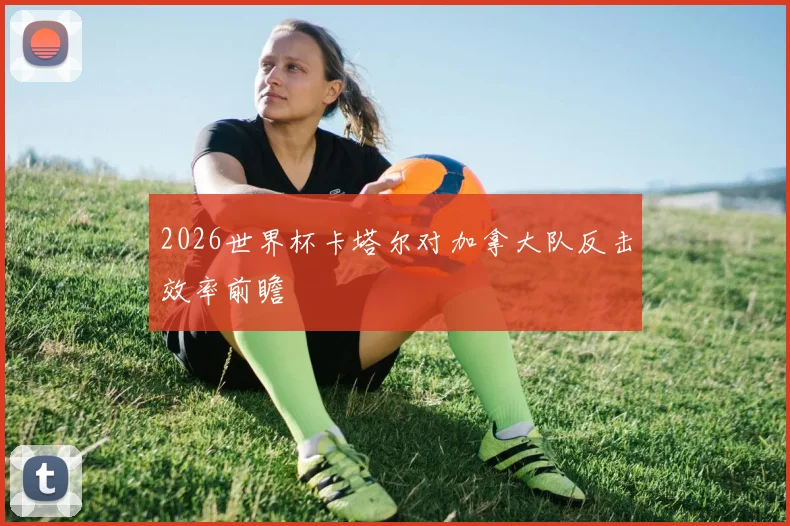 2026世界杯卡塔尔对加拿大队反击效率前瞻