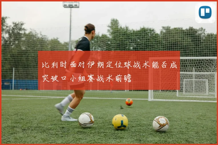 比利时面对伊朗定位球战术能否成突破口小组赛战术前瞻