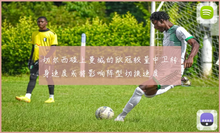 切尔西碰上曼城的欧冠较量中卫转身速度或将影响阵型切换速度