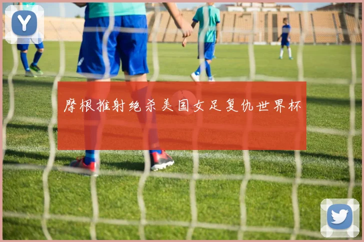 摩根推射绝杀美国女足复仇世界杯