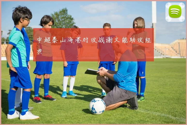 中超泰山海港对攻战谢文能助攻经典